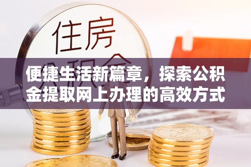 巴林右旗便捷生活新篇章，探索公积金提取网上办理的高效方式