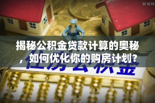 巴林右旗揭秘公积金贷款计算的奥秘，如何优化你的购房计划？