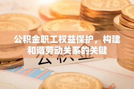 巴林右旗公积金职工权益保护，构建和谐劳动关系的关键