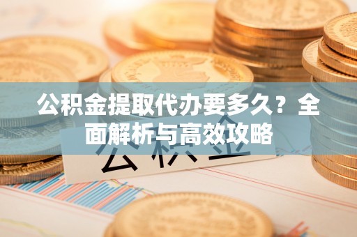 巴林右旗公积金提取代办要多久？全面解析与高效攻略