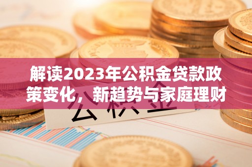巴林右旗解读2023年公积金贷款政策变化，新趋势与家庭理财规划