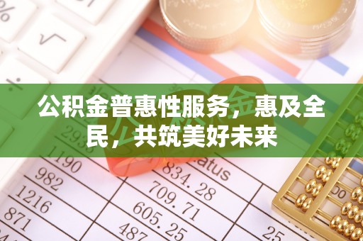 巴林右旗公积金普惠性服务，惠及全民，共筑美好未来