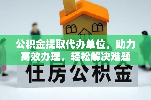 巴林右旗公积金提取代办单位，助力高效办理，轻松解决难题