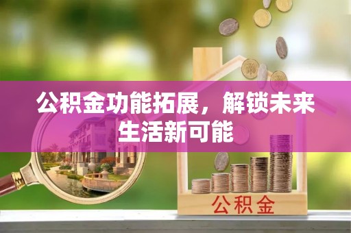 巴林右旗公积金功能拓展，解锁未来生活新可能