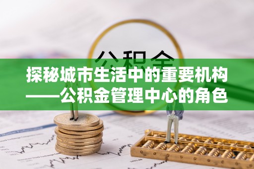 巴林右旗探秘城市生活中的重要机构——公积金管理中心的角色与意义