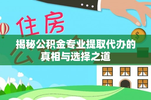 巴林右旗揭秘公积金专业提取代办的真相与选择之道