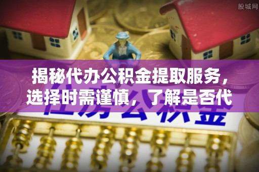 巴林右旗揭秘代办公积金提取服务，选择时需谨慎，了解是否代办公积金提取可靠吗？