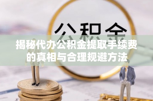 巴林右旗揭秘代办公积金提取手续费的真相与合理规避方法