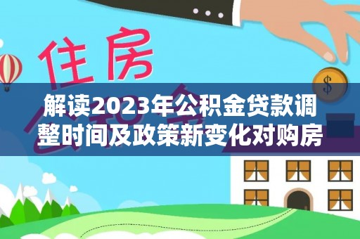 巴林右旗解读2023年公积金贷款调整时间及政策新变化对购房的影响