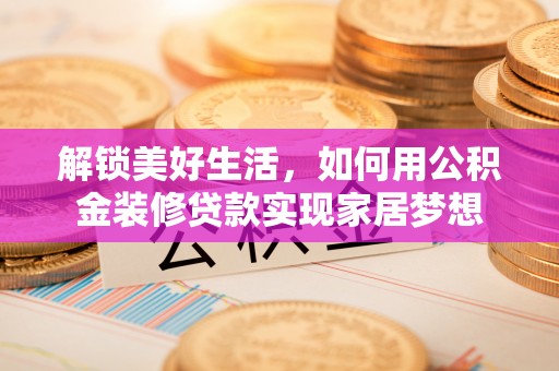 巴林右旗解锁美好生活，如何用公积金装修贷款实现家居梦想