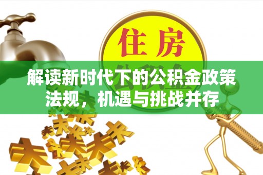 巴林右旗解读新时代下的公积金政策法规，机遇与挑战并存