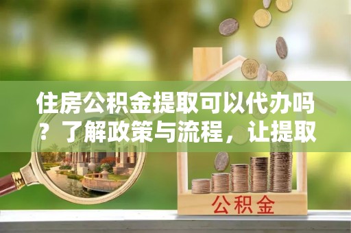 巴林右旗住房公积金提取可以代办吗？了解政策与流程，让提取更便捷