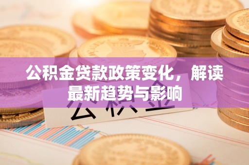 巴林右旗公积金贷款政策变化，解读最新趋势与影响