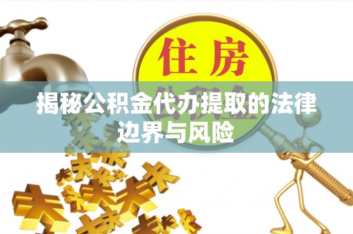 巴林右旗揭秘公积金代办提取的法律边界与风险