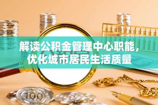 巴林右旗解读公积金管理中心职能，优化城市居民生活质量