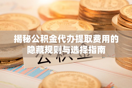 巴林右旗揭秘公积金代办提取费用的隐藏规则与选择指南