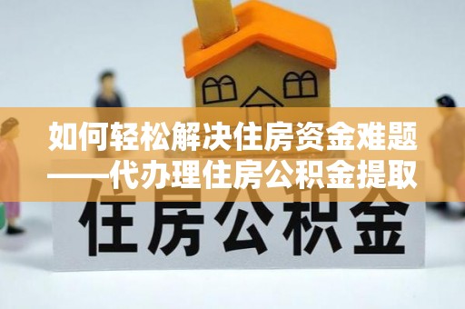 巴林右旗如何轻松解决住房资金难题——代办理住房公积金提取服务详解