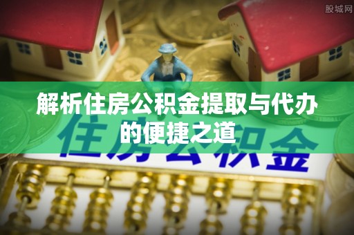 巴林右旗解析住房公积金提取与代办的便捷之道