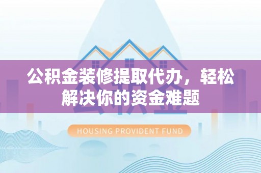 巴林右旗公积金装修提取代办，轻松解决你的资金难题