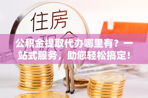 巴林右旗公积金提取代办哪里有？一站式服务，助您轻松搞定！
