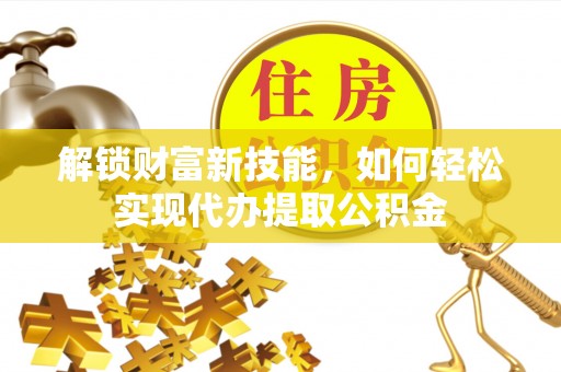 巴林右旗解锁财富新技能，如何轻松实现代办提取公积金