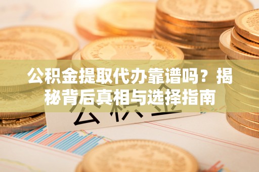 巴林右旗公积金提取代办靠谱吗？揭秘背后真相与选择指南