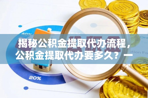 巴林右旗揭秘公积金提取代办流程，公积金提取代办要多久？一文读懂