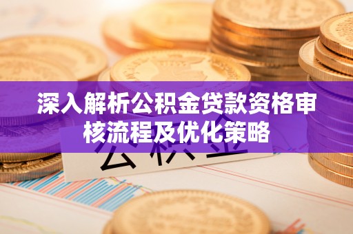 巴林右旗深入解析公积金贷款资格审核流程及优化策略
