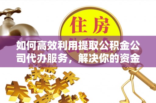 巴林右旗如何高效利用提取公积金公司代办服务，解决你的资金难题