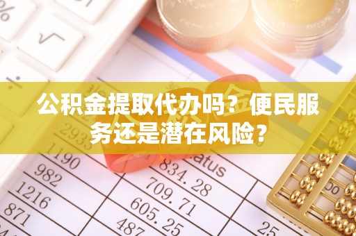 巴林右旗公积金提取代办吗？便民服务还是潜在风险？