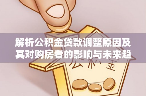 巴林右旗解析公积金贷款调整原因及其对购房者的影响与未来趋势