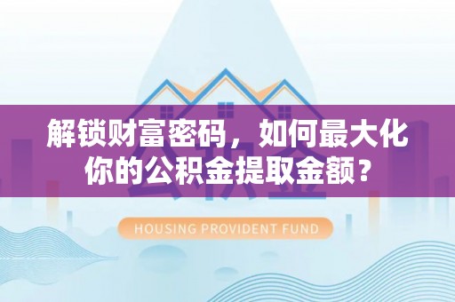 巴林右旗解锁财富密码，如何最大化你的公积金提取金额？