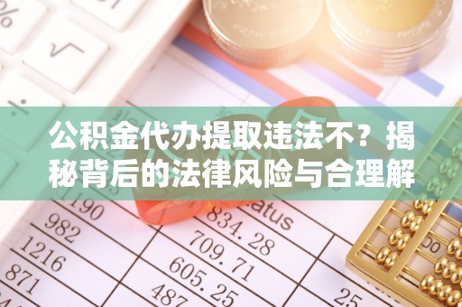 巴林右旗公积金代办提取违法不？揭秘背后的法律风险与合理解决方案