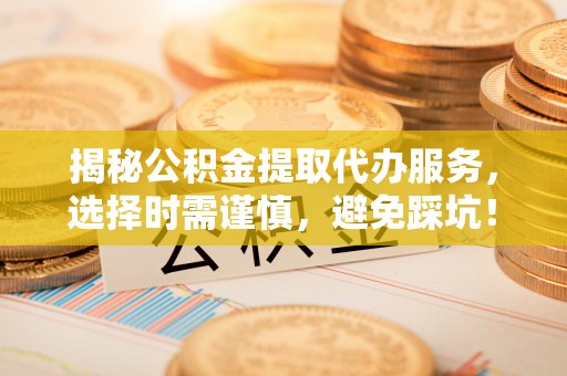 巴林右旗揭秘公积金提取代办服务，选择时需谨慎，避免踩坑！