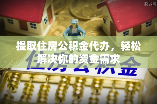 巴林右旗提取住房公积金代办，轻松解决你的资金需求