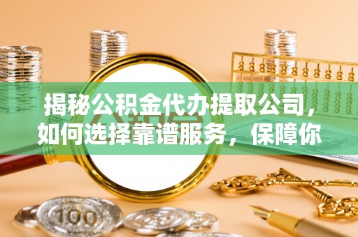 巴林右旗揭秘公积金代办提取公司，如何选择靠谱服务，保障你的资金安全