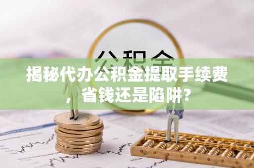 巴林右旗揭秘代办公积金提取手续费，省钱还是陷阱？