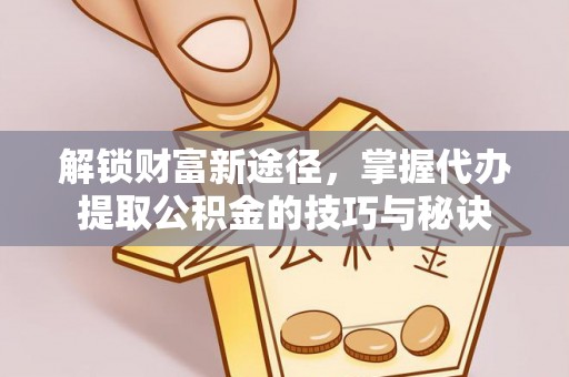 巴林右旗解锁财富新途径，掌握代办提取公积金的技巧与秘诀