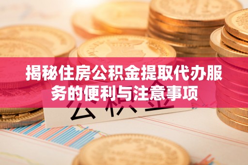 巴林右旗揭秘住房公积金提取代办服务的便利与注意事项