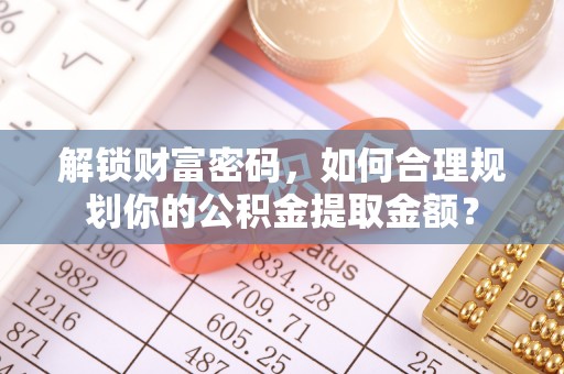 巴林右旗解锁财富密码，如何合理规划你的公积金提取金额？