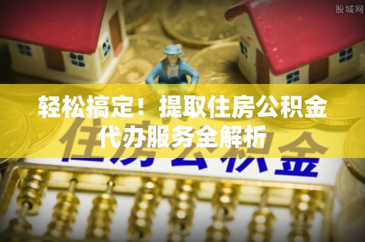 巴林右旗轻松搞定！提取住房公积金代办服务全解析