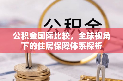巴林右旗公积金国际比较，全球视角下的住房保障体系探析