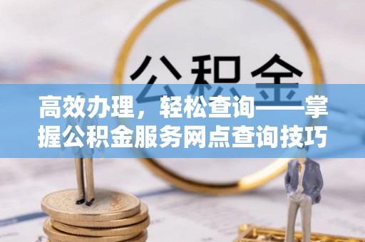 巴林右旗高效办理，轻松查询——掌握公积金服务网点查询技巧