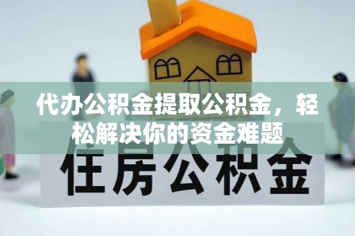 巴林右旗代办公积金提取公积金，轻松解决你的资金难题