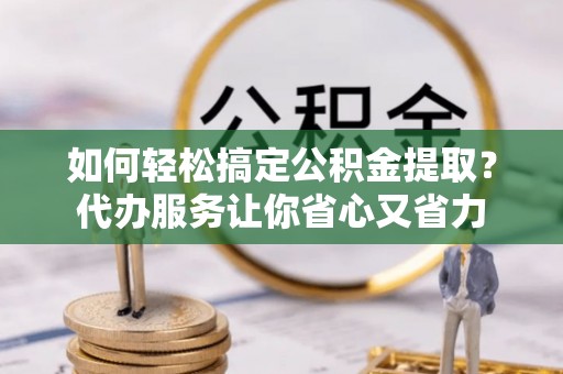 巴林右旗如何轻松搞定公积金提取？代办服务让你省心又省力