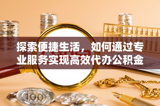 巴林右旗探索便捷生活，如何通过专业服务实现高效代办公积金提取