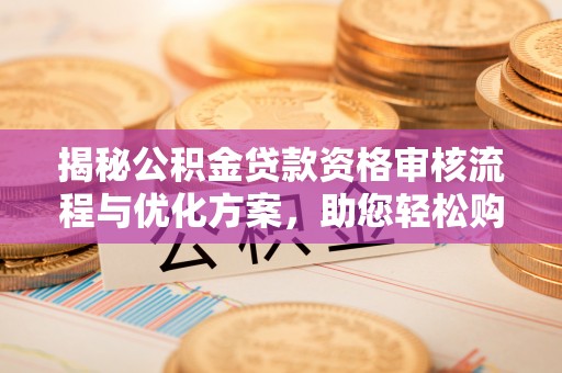 巴林右旗揭秘公积金贷款资格审核流程与优化方案，助您轻松购房