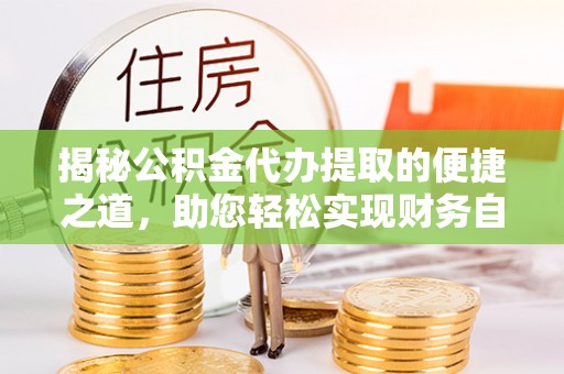 巴林右旗揭秘公积金代办提取的便捷之道，助您轻松实现财务自由