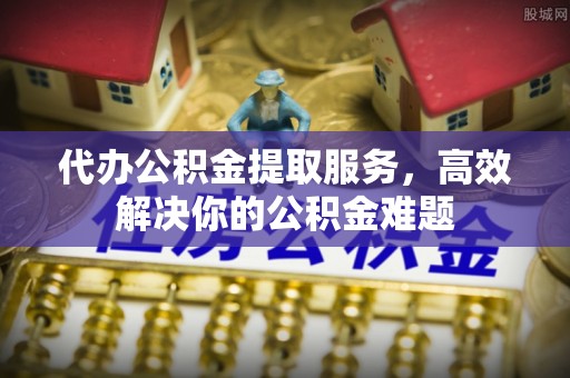 巴林右旗代办公积金提取服务，高效解决你的公积金难题