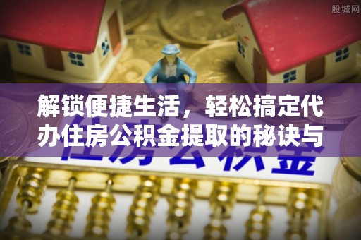 巴林右旗解锁便捷生活，轻松搞定代办住房公积金提取的秘诀与技巧